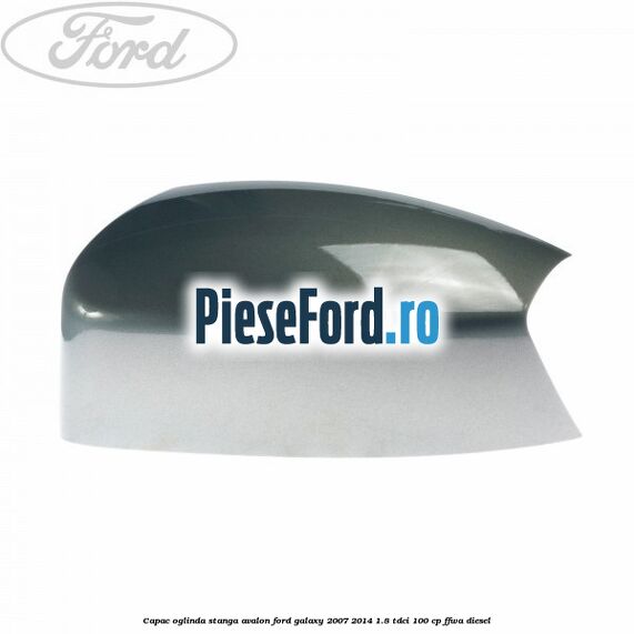 Capac oglinda stanga avalon Ford Galaxy 2007-2014 1.8 TDCi 100 cp FFWA diesel