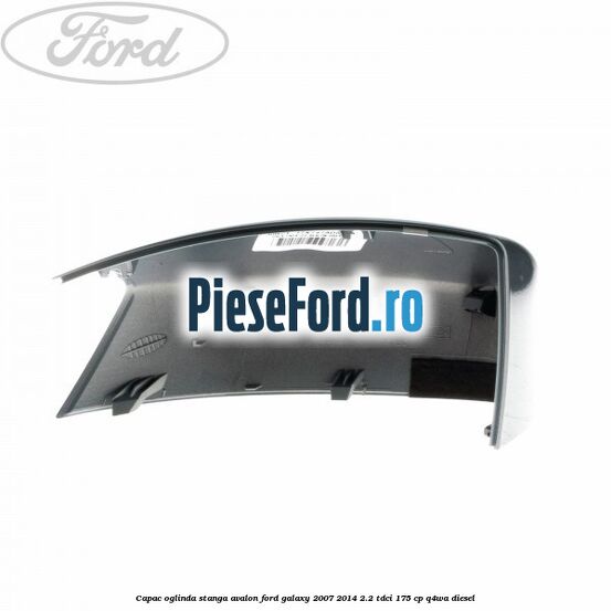Capac oglinda stanga avalon Ford Galaxy 2007-2014 2.2 TDCi 175 cp Q4WA diesel