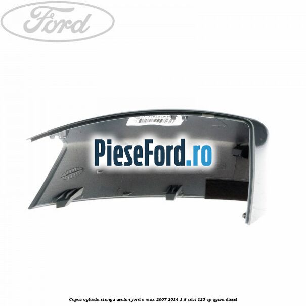 Capac oglinda stanga avalon Ford S-Max 2007-2014 1.8 TDCi 125 cp Capac oglinda stanga avalon Ford S-Max 2007-2014 1.8 TDCi 125 cp QYWA diesel