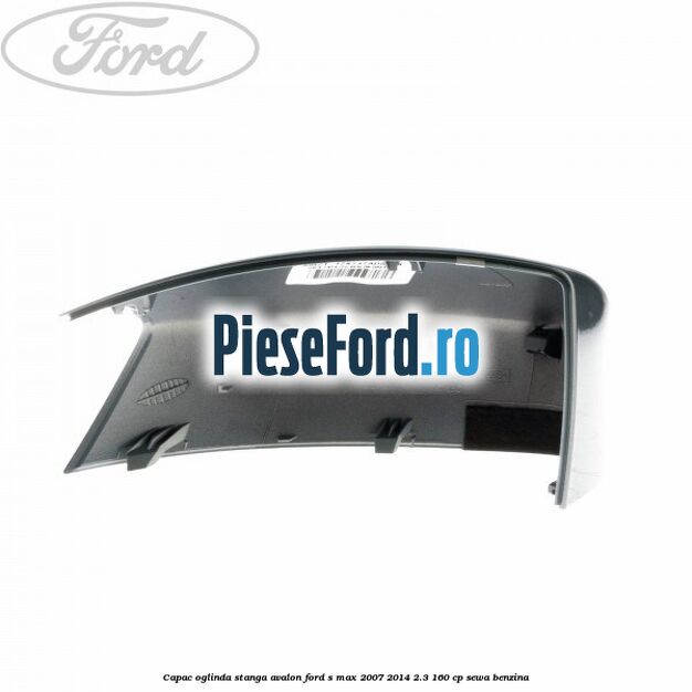Capac oglinda stanga avalon Ford S-Max 2007-2014 2.3 160 cp Capac oglinda stanga avalon Ford S-Max 2007-2014 2.3 160 cp SEWA benzina