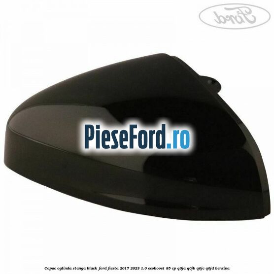 Capac oglinda stanga black Ford Fiesta 2017-2023 1.0 EcoBoost 85 cp Q0JA, Q0JB, Q0JC, Q0JD benzina