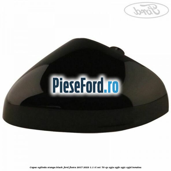 Capac oglinda stanga black Ford Fiesta 2017-2023 1.1 Ti-VCT 70 cp XPJA, XPJB, XPJC, XPJD benzina