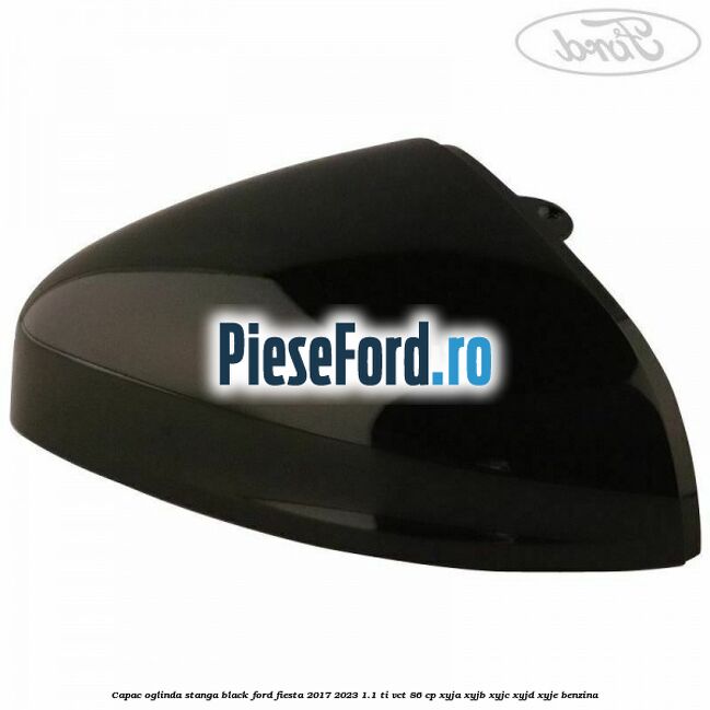 Capac oglinda stanga black Ford Fiesta 2017-2023 1.1 Ti-VCT 86 cp XYJA, XYJB, XYJC, XYJD, XYJE benzina