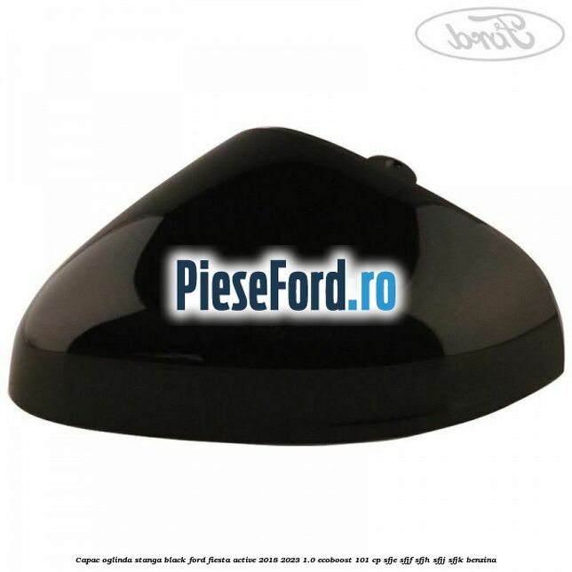 Capac oglinda stanga black Ford Fiesta Active 2018-2023 1.0 EcoBoost 101 cp SFJE, SFJF, SFJH, SFJJ, SFJK benzina