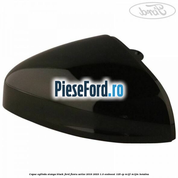 Capac oglinda stanga black Ford Fiesta Active 2018-2023 1.0 EcoBoost 125 cp Capac oglinda stanga black Ford Fiesta Active 2018-2023 1.0 EcoBoost 125 cp M1JL, M1JM benzina