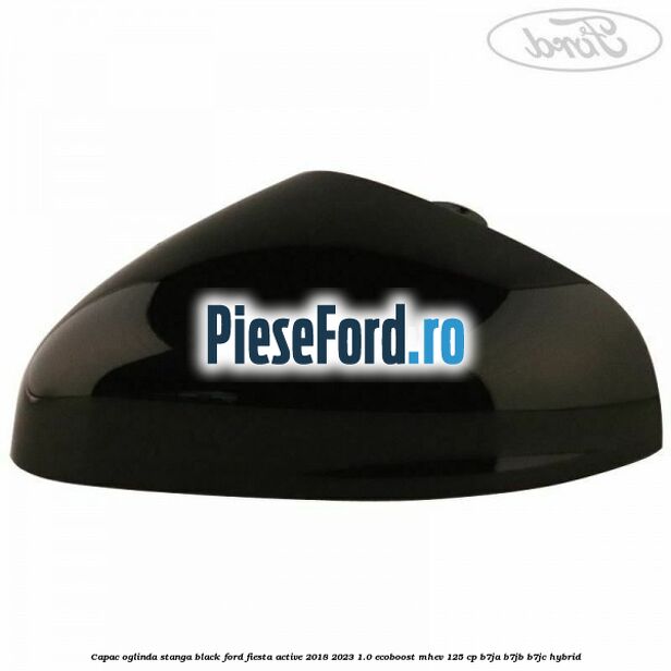Capac oglinda stanga black Ford Fiesta Active 2018-2023 1.0 EcoBoost mHEV 125 cp B7JA, B7JB, B7JC Hybrid