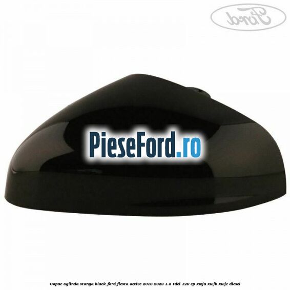Capac oglinda stanga black Ford Fiesta Active 2018-2023 1.5 TDCi 120 cp XWJA, XWJB, XWJC diesel