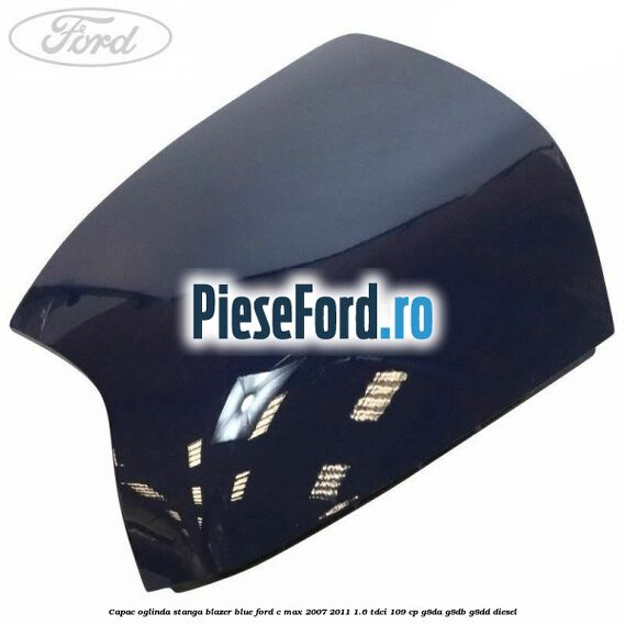 Capac oglinda stanga blazer blue Ford C-Max 2007-2011 1.6 TDCi 109 cp G8DA, G8DB, G8DD diesel