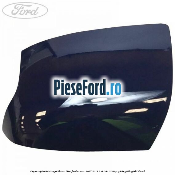 Capac oglinda stanga blazer blue Ford C-Max 2007-2011 1.6 TDCi 109 cp G8DA, G8DB, G8DD diesel