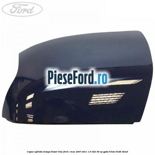Capac oglinda stanga blazer blue Ford C-Max 2007-2011 1.6 TDCi 90 cp GPDA, HHDA, HHDB diesel
