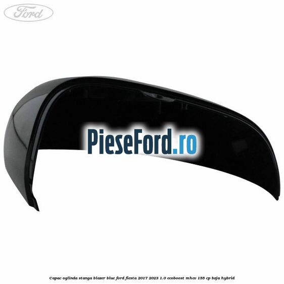 Capac oglinda stanga blazer blue Ford Fiesta 2017-2023 1.0 EcoBoost mHEV 155 cp BZJA Hybrid