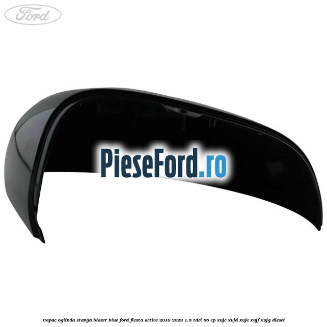 Capac oglinda stanga blazer blue Ford Fiesta Active 2018-2023 1.5 TDCi 85 cp XUJC, XUJD, XUJE, XUJF, XUJG diesel
