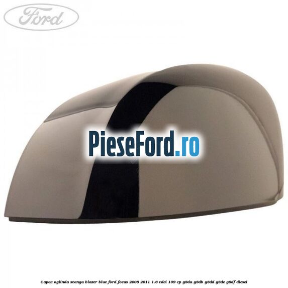 Capac oglinda stanga blazer blue Ford Focus 2008-2011 1.6 TDCi 109 cp G8DA, G8DB, G8DD, G8DE, G8DF diesel