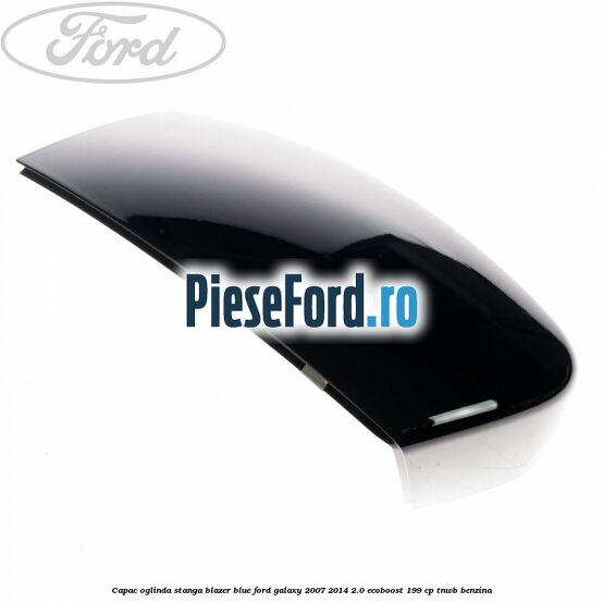 Capac oglinda stanga blazer blue Ford Galaxy 2007-2014 2.0 EcoBoost 199 cp TNWB benzina