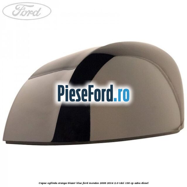 Capac oglinda stanga blazer blue Ford Mondeo 2008-2014 2.0 TDCi 130 cp Capac oglinda stanga blazer blue Ford Mondeo 2008-2014 2.0 TDCi 130 cp AZBA diesel