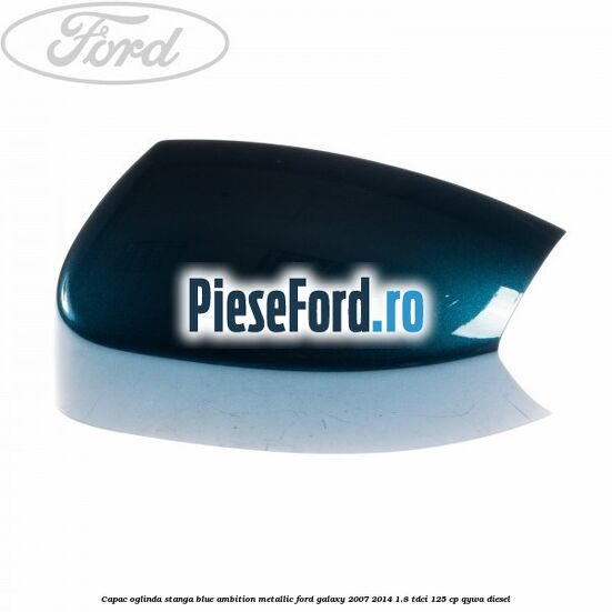 Capac oglinda stanga blue ambition metallic Ford Galaxy 2007-2014 1.8 TDCi 125 cp Capac oglinda stanga blue ambition metallic Ford Galaxy 2007-2014 1.8 TDCi 125 cp QYWA diesel