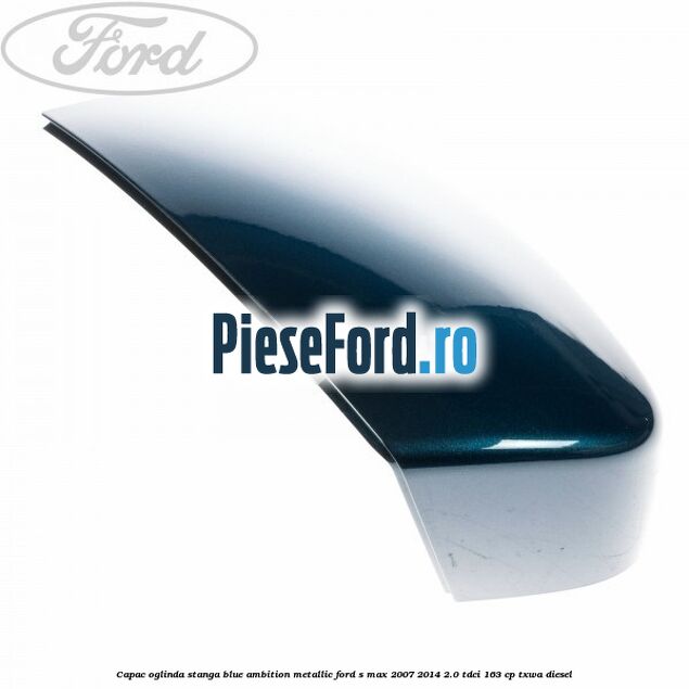 Capac oglinda stanga blue ambition metallic Ford S-Max 2007-2014 2.0 TDCi 163 cp Capac oglinda stanga blue ambition metallic Ford S-Max 2007-2014 2.0 TDCi 163 cp TXWA diesel