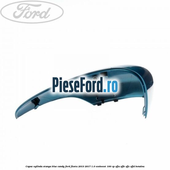 Capac oglinda stanga blue candy Ford Fiesta 2013-2017 1.0 EcoBoost 100 cp SFJA, SFJB, SFJC, SFJD benzina