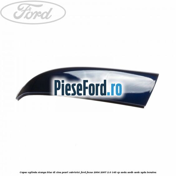 Capac oglinda stanga blue di cina pearl cabriolet Ford Focus 2004-2007 2.0 145 cp AODA, AODB, AODE, SYDA benzina
