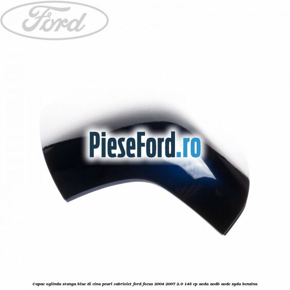 Capac oglinda stanga blue di cina pearl cabriolet Ford Focus 2004-2007 2.0 145 cp AODA, AODB, AODE, SYDA benzina