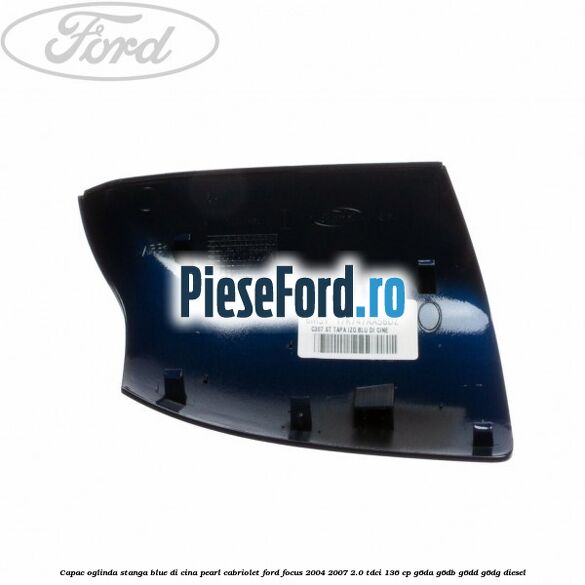 Capac oglinda stanga blue di cina pearl cabriolet Ford Focus 2004-2007 2.0 TDCi 136 cp Capac oglinda stanga blue di cina pearl cabriolet Ford Focus 2004-2007 2.0 TDCi 136 cp G6DA, G6DB, G6DD, G6DG diesel
