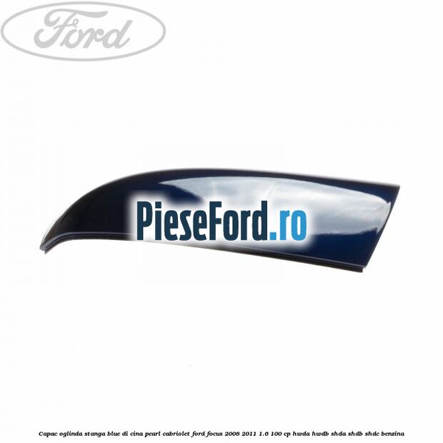 Capac oglinda stanga blue di cina pearl cabriolet Ford Focus 2008-2011 1.6 100 cp HWDA, HWDB, SHDA, SHDB, SHDC benzina