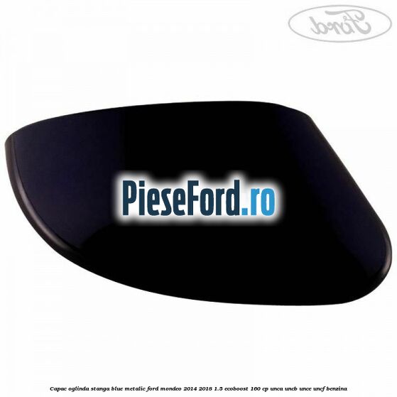 Capac oglinda stanga blue metalic Ford Mondeo 2014-2018 1.5 EcoBoost 160 cp UNCA, UNCB, UNCE, UNCF benzina