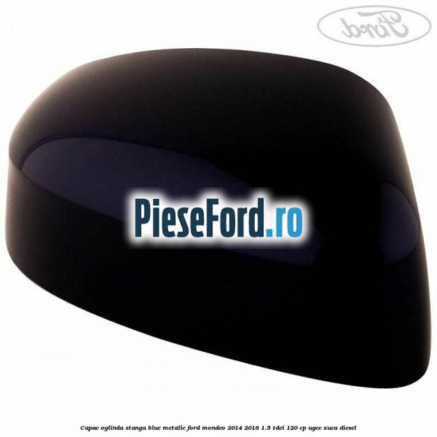 Capac oglinda stanga blue metalic Ford Mondeo 2014-2018 1.5 TDCi 120 cp UGCC, XUCA diesel
