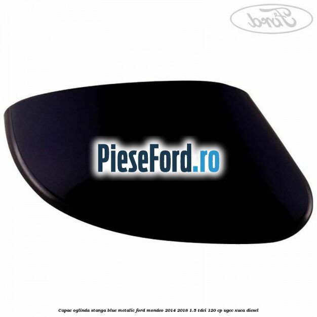 Capac oglinda stanga blue metalic Ford Mondeo 2014-2018 1.5 TDCi 120 cp UGCC, XUCA diesel