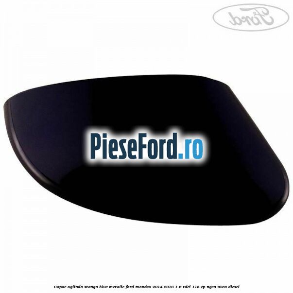 Capac oglinda stanga blue metalic Ford Mondeo 2014-2018 1.6 TDCi 115 cp Capac oglinda stanga blue metalic Ford Mondeo 2014-2018 1.6 TDCi 115 cp NGCA, U3CA diesel