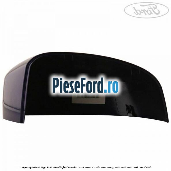 Capac oglinda stanga blue metalic Ford Mondeo 2014-2018 2.0 TDCi 4x4 180 cp T8CA, T8CB, T8CC, T8CD, T8CL diesel