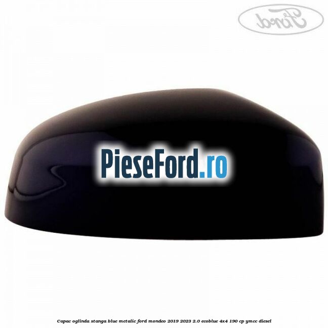 Capac oglinda stanga blue metalic Ford Mondeo 2019-2023 2.0 EcoBlue 4x4 190 cp Capac oglinda stanga blue metalic Ford Mondeo 2019-2023 2.0 EcoBlue 4x4 190 cp YMCC diesel