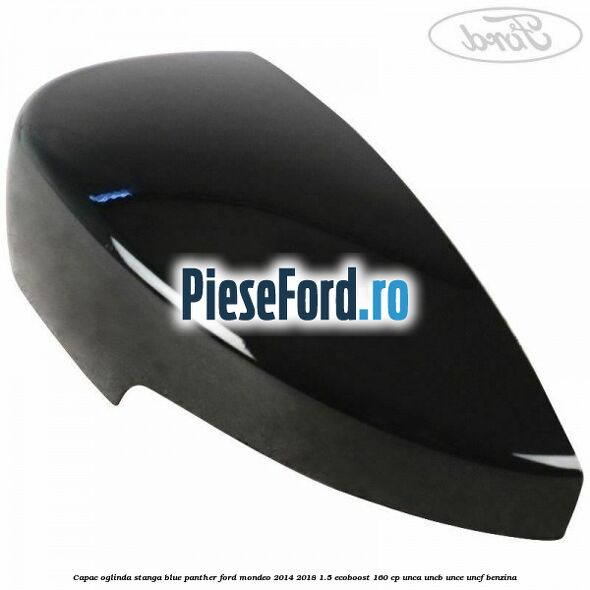 Capac oglinda stanga blue panther Ford Mondeo 2014-2018 1.5 EcoBoost 160 cp UNCA, UNCB, UNCE, UNCF benzina