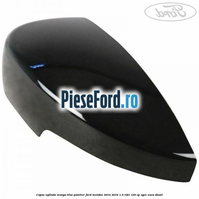 Capac oglinda stanga blue panther Ford Mondeo 2014-2018 1.5 TDCi 120 cp UGCC, XUCA diesel