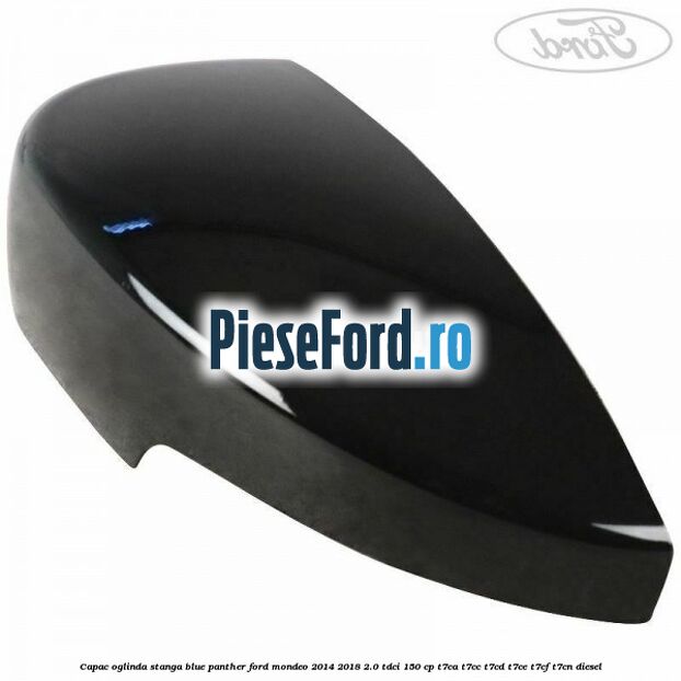 Capac oglinda stanga blue panther Ford Mondeo 2014-2018 2.0 TDCi 150 cp Capac oglinda stanga blue panther Ford Mondeo 2014-2018 2.0 TDCi 150 cp T7CA, T7CC, T7CD, T7CE, T7CF, T7CN diesel