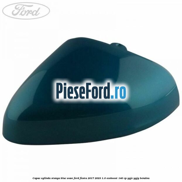 Capac oglinda stanga blue wave Ford Fiesta 2017-2023 1.0 EcoBoost 140 cp YYJE, YYJG benzina