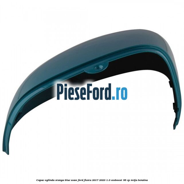 Capac oglinda stanga blue wave Ford Fiesta 2017-2023 1.0 EcoBoost 95 cp M0JA benzina
