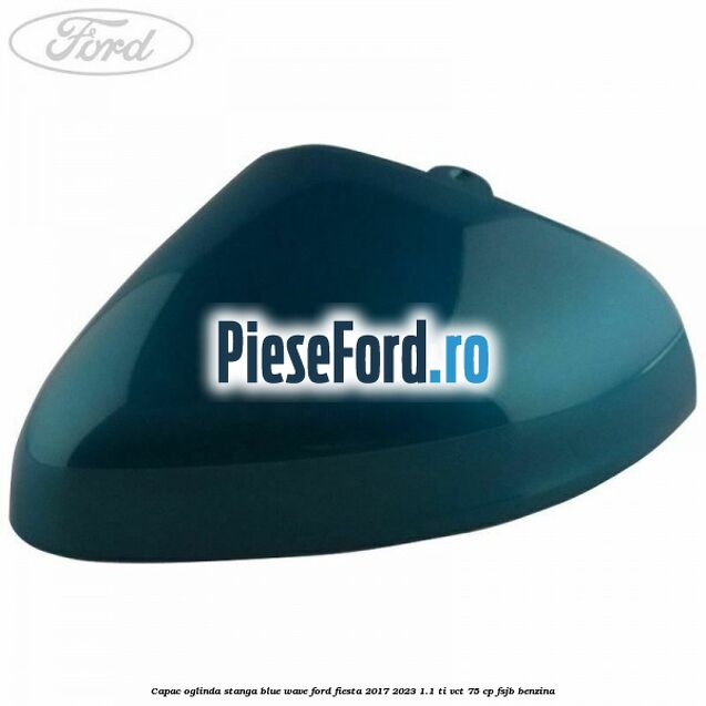 Capac oglinda stanga blue wave Ford Fiesta 2017-2023 1.1 Ti-VCT 75 cp FSJB benzina