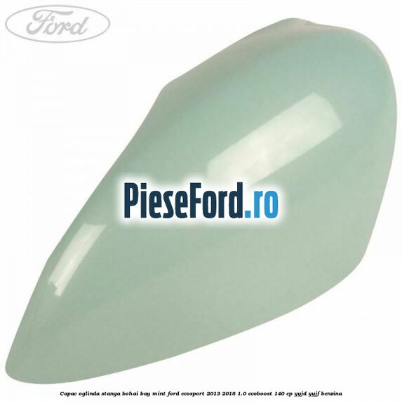 Capac oglinda stanga bohai bay mint Ford EcoSport 2013-2018 1.0 EcoBoost 140 cp YYJD, YYJF benzina