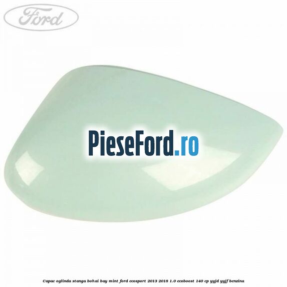 Capac oglinda stanga bohai bay mint Ford EcoSport 2013-2018 1.0 EcoBoost 140 cp YYJD, YYJF benzina