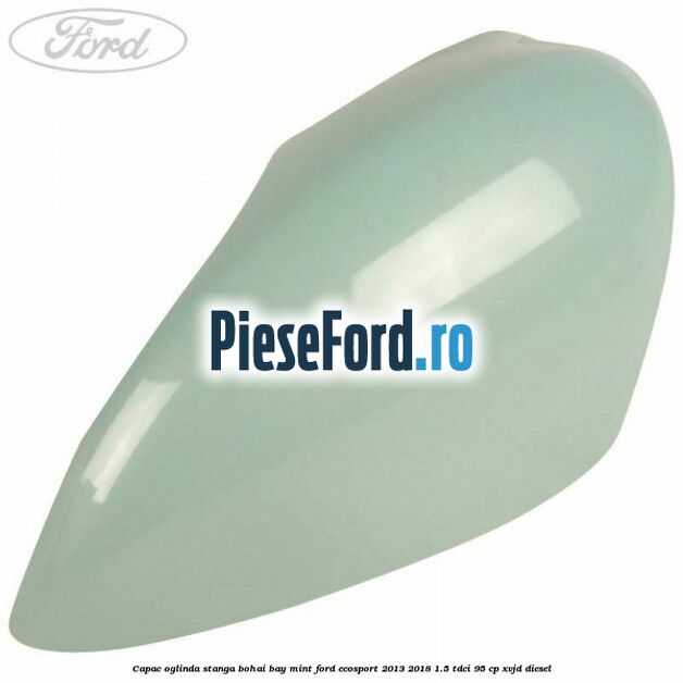 Capac oglinda stanga bohai bay mint Ford EcoSport 2013-2018 1.5 TDCi 95 cp XVJD diesel