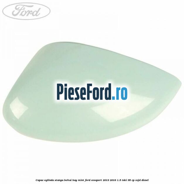 Capac oglinda stanga bohai bay mint Ford EcoSport 2013-2018 1.5 TDCi 95 cp XVJD diesel