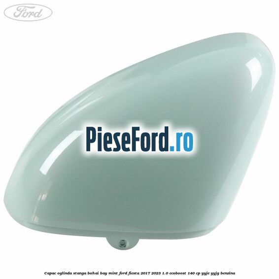 Capac oglinda stanga bohai bay mint Ford Fiesta 2017-2023 1.0 EcoBoost 140 cp YYJE, YYJG benzina
