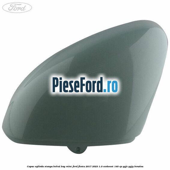 Capac oglinda stanga bohai bay mint Ford Fiesta 2017-2023 1.0 EcoBoost 140 cp YYJE, YYJG benzina