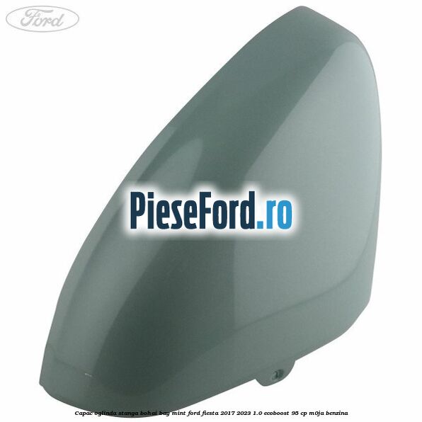 Capac oglinda stanga bohai bay mint Ford Fiesta 2017-2023 1.0 EcoBoost 95 cp M0JA benzina