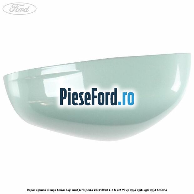 Capac oglinda stanga bohai bay mint Ford Fiesta 2017-2023 1.1 Ti-VCT 70 cp Capac oglinda stanga bohai bay mint Ford Fiesta 2017-2023 1.1 Ti-VCT 70 cp XPJA, XPJB, XPJC, XPJD benzina
