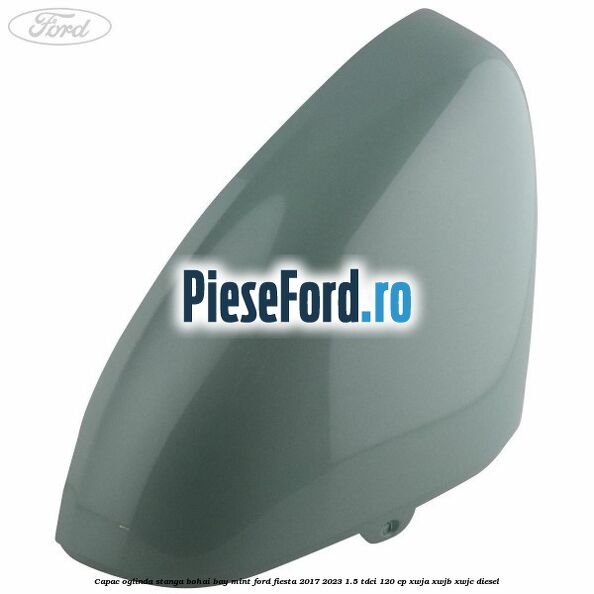 Capac oglinda stanga bohai bay mint Ford Fiesta 2017-2023 1.5 TDCi 120 cp XWJA, XWJB, XWJC diesel