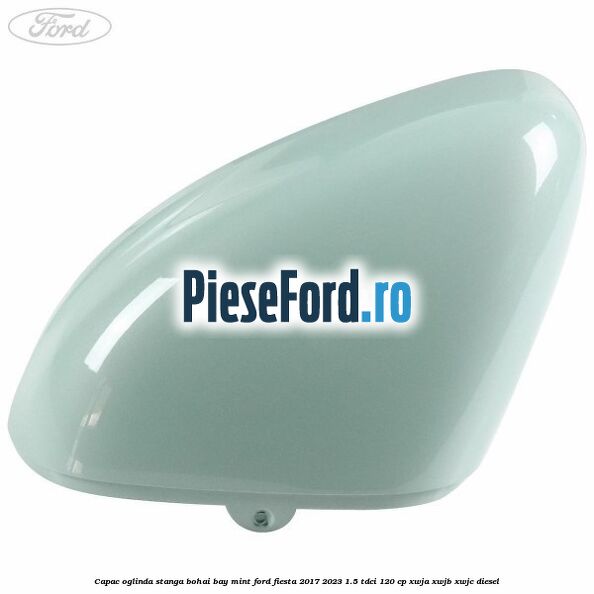 Capac oglinda stanga bohai bay mint Ford Fiesta 2017-2023 1.5 TDCi 120 cp XWJA, XWJB, XWJC diesel