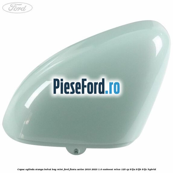 Capac oglinda stanga bohai bay mint Ford Fiesta Active 2018-2023 1.0 EcoBoost mHEV 125 cp B7JA, B7JB, B7JC Hybrid