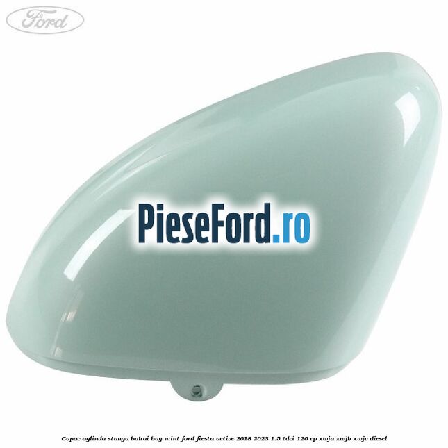 Capac oglinda stanga bohai bay mint Ford Fiesta Active 2018-2023 1.5 TDCi 120 cp XWJA, XWJB, XWJC diesel